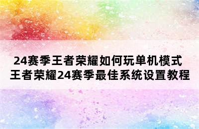 24赛季王者荣耀如何玩单机模式 王者荣耀24赛季最佳系统设置教程